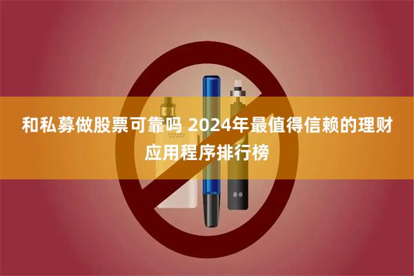 和私募做股票可靠吗 2024年最值得信赖的理财应用程序排行榜