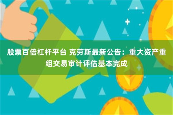 股票百倍杠杆平台 克劳斯最新公告：重大资产重组交易审计评估基本完成