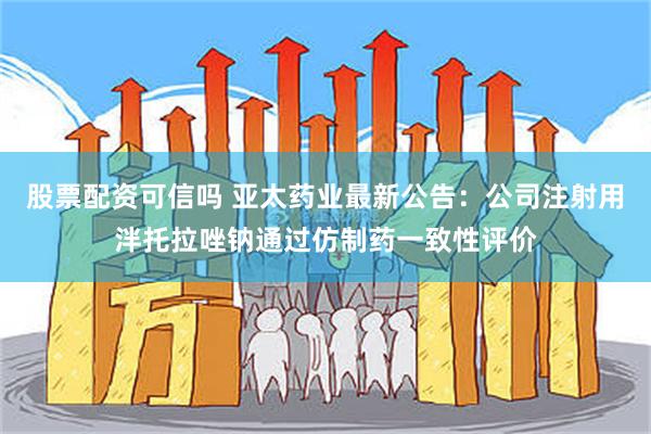 股票配资可信吗 亚太药业最新公告：公司注射用泮托拉唑钠通过仿制药一致性评价