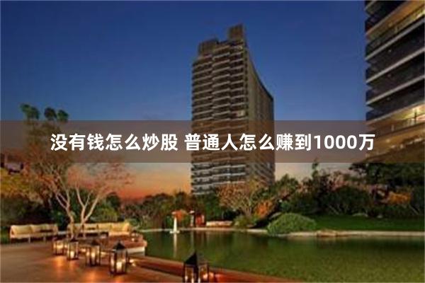 没有钱怎么炒股 普通人怎么赚到1000万