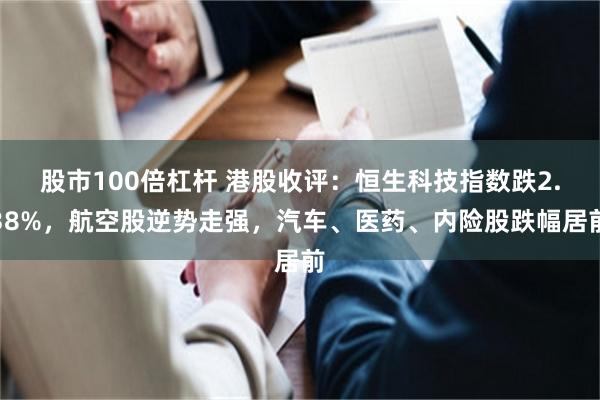 股市100倍杠杆 港股收评：恒生科技指数跌2.38%，航空股逆势走强，汽车、医药、内险股跌幅居前