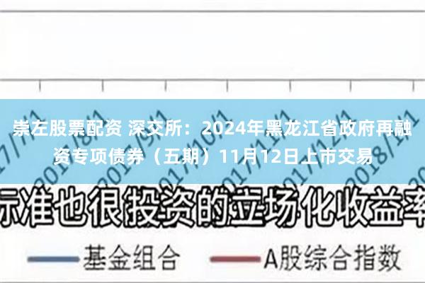 崇左股票配资 深交所：2024年黑龙江省政府再融资专项债券（五期）11月12日上市交易