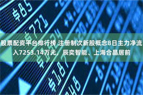 股票配资平台排行榜 注册制次新股概念8日主力净流入7253.14万元，辰奕智能、上海合晶居前