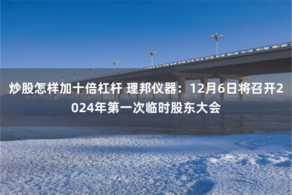 炒股怎样加十倍杠杆 理邦仪器：12月6日将召开2024年第一次临时股东大会