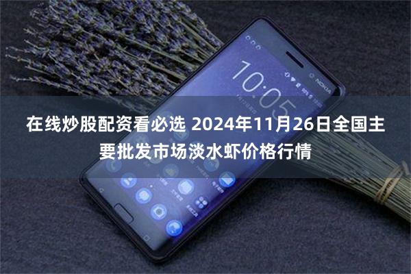 在线炒股配资看必选 2024年11月26日全国主要批发市场淡水虾价格行情