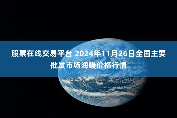 股票在线交易平台 2024年11月26日全国主要批发市场海鳗价格行情