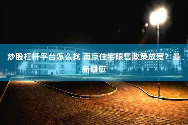 炒股杠杆平台怎么找 南京住宅限售政策放宽？最新回应