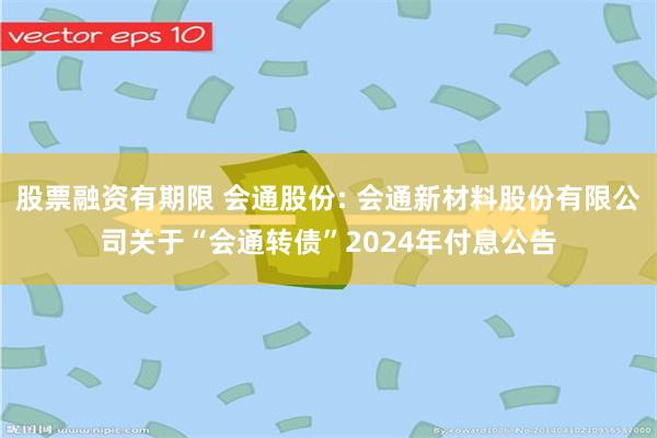 股票融资有期限 会通股份: 会通新材料股份有限公司关于“会通转债”2024年付息公告