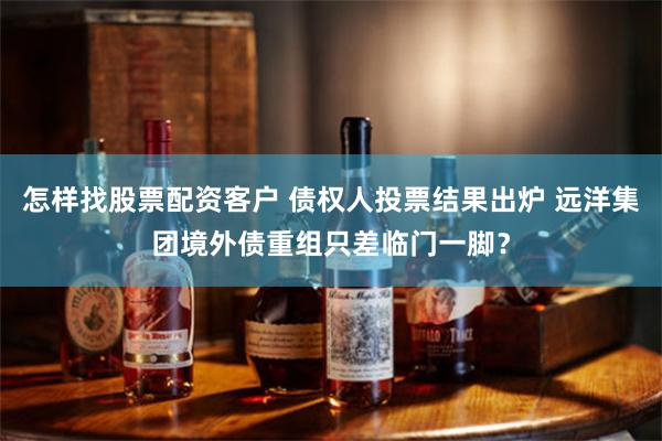 怎样找股票配资客户 债权人投票结果出炉 远洋集团境外债重组只差临门一脚？