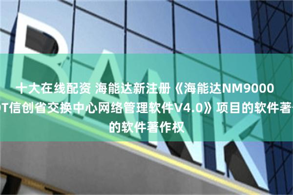 十大在线配资 海能达新注册《海能达NM9000 ePDT信创省交换中心网络管理软件V4.0》项目的软件著作权