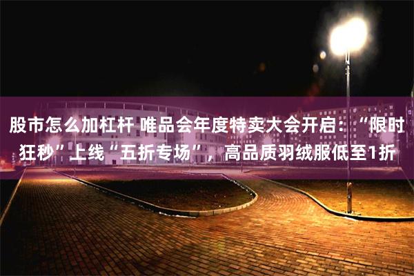 股市怎么加杠杆 唯品会年度特卖大会开启：“限时狂秒”上线“五折专场”，高品质羽绒服低至1折