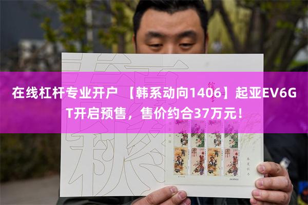 在线杠杆专业开户 【韩系动向1406】起亚EV6GT开启预售，售价约合37万元！