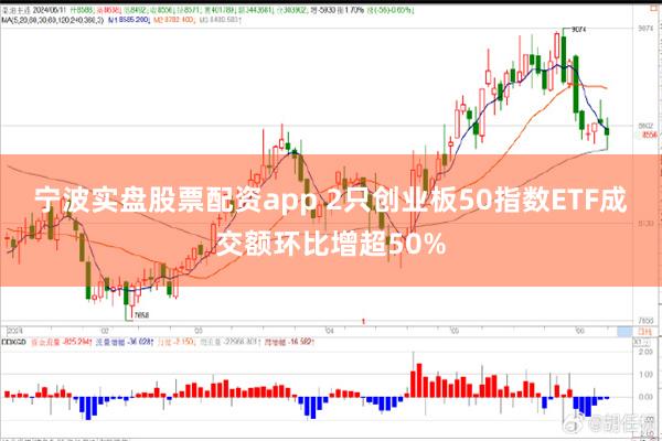 宁波实盘股票配资app 2只创业板50指数ETF成交额环比增超50%