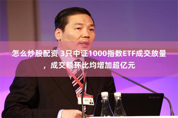 怎么炒股配资 3只中证1000指数ETF成交放量，成交额环比均增加超亿元