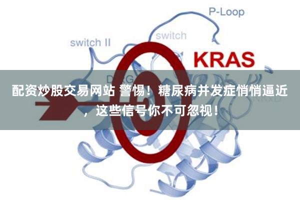 配资炒股交易网站 警惕！糖尿病并发症悄悄逼近，这些信号你不可忽视！