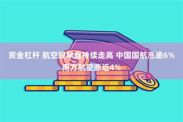 资金杠杆 航空股早盘持续走高 中国国航涨逾6%南方航空涨近4%