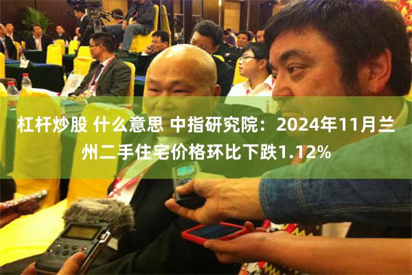 杠杆炒股 什么意思 中指研究院：2024年11月兰州二手住宅价格环比下跌1.12%