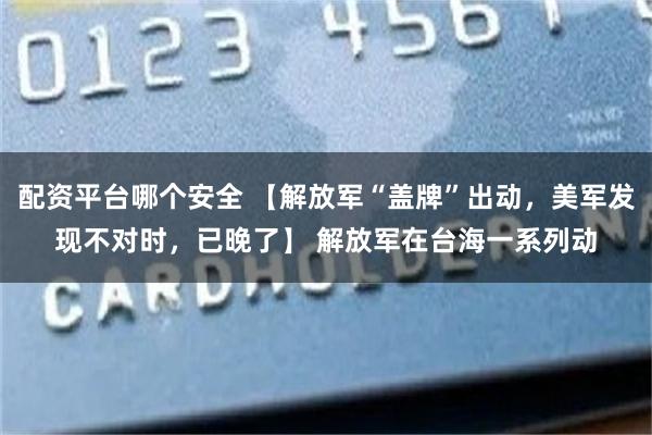 配资平台哪个安全 【解放军“盖牌”出动，美军发现不对时，已晚了】 解放军在台海一系列动