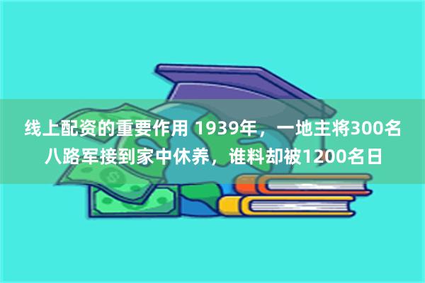 线上配资的重要作用 1939年，一地主将300名八路军接到家中休养，谁料却被1200名日