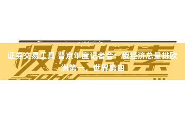 证券交易工具 普京年度记者会：俄经济总量排欧洲第一，世界第四