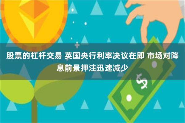 股票的杠杆交易 英国央行利率决议在即 市场对降息前景押注迅速减少