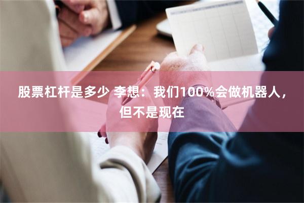 股票杠杆是多少 李想：我们100%会做机器人，但不是现在