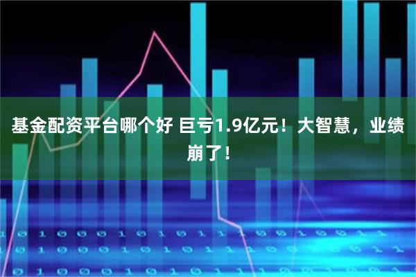 基金配资平台哪个好 巨亏1.9亿元！大智慧，业绩崩了！