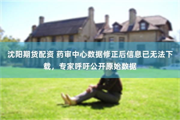 沈阳期货配资 药审中心数据修正后信息已无法下载，专家呼吁公开原始数据