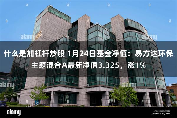 什么是加杠杆炒股 1月24日基金净值：易方达环保主题混合A最新净值3.325，涨1%