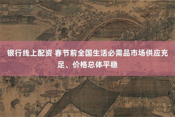 银行线上配资 春节前全国生活必需品市场供应充足、价格总体平稳