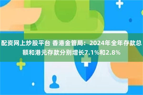 配资网上炒股平台 香港金管局：2024年全年存款总额和港元存款分别增长7.1%和2.8%