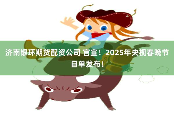 济南银环期货配资公司 官宣！2025年央视春晚节目单发布！