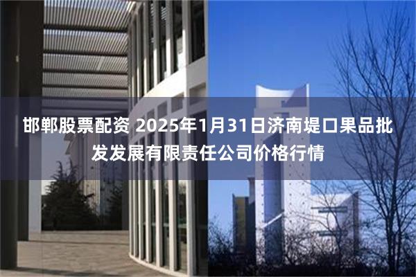 邯郸股票配资 2025年1月31日济南堤口果品批发发展有限责任公司价格行情