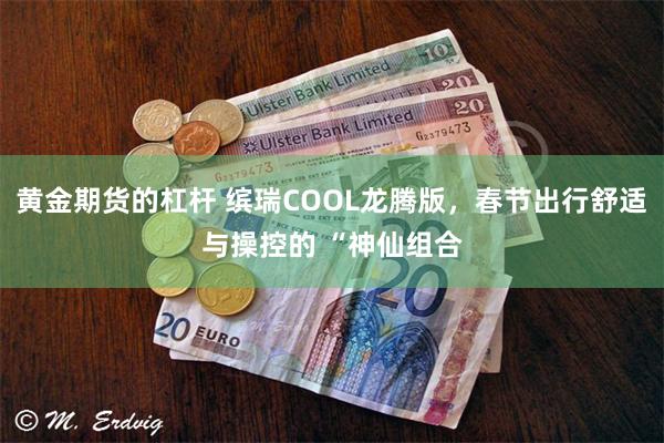 黄金期货的杠杆 缤瑞COOL龙腾版，春节出行舒适与操控的 “神仙组合