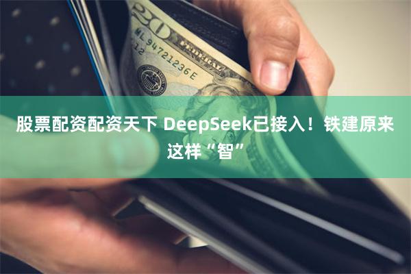 股票配资配资天下 DeepSeek已接入！铁建原来这样“智”