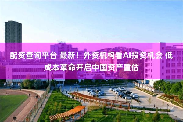 配资查询平台 最新！外资机构看AI投资机会 低成本革命开启中国资产重估