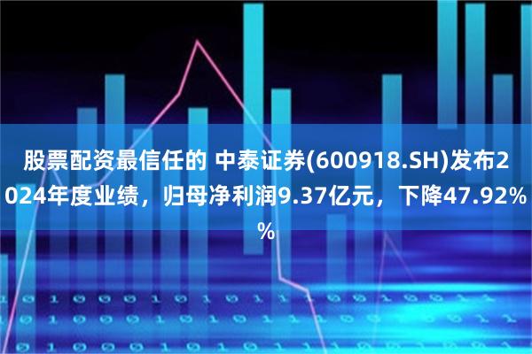 股票配资最信任的 中泰证券(600918.SH)发布2024年度业绩，归母净利润9.37亿元，下降47.92%