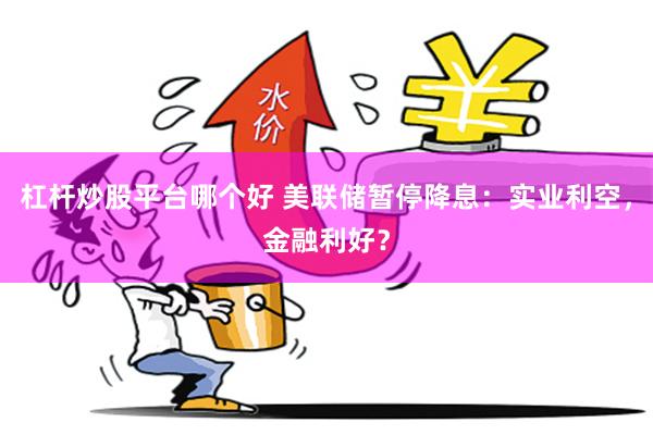 杠杆炒股平台哪个好 美联储暂停降息：实业利空，金融利好？