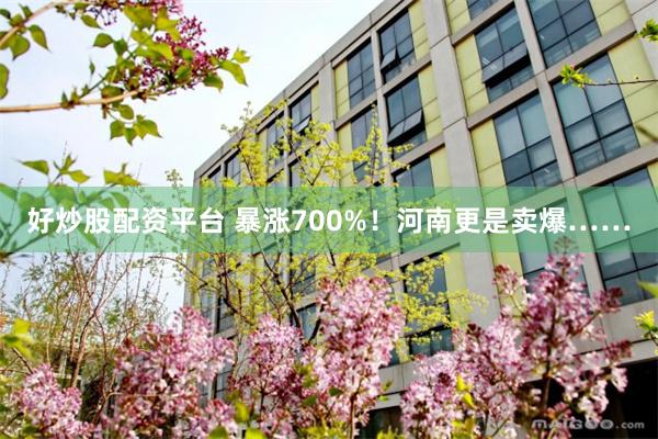 好炒股配资平台 暴涨700%！河南更是卖爆……