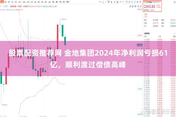 股票配资推荐网 金地集团2024年净利润亏损61亿，顺利渡过偿债高峰