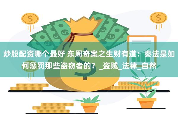 炒股配资哪个最好 东周奇案之生财有道：秦法是如何惩罚那些盗窃者的？_盗贼_法律_自然