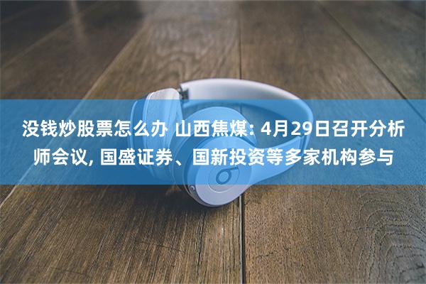 没钱炒股票怎么办 山西焦煤: 4月29日召开分析师会议, 国盛证券、国新投资等多家机构参与
