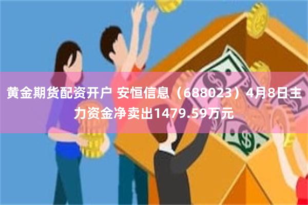 黄金期货配资开户 安恒信息（688023）4月8日主力资金净卖出1479.59万元