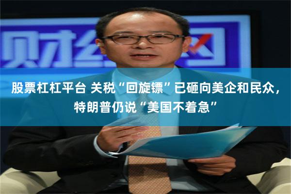 股票杠杠平台 关税“回旋镖”已砸向美企和民众，特朗普仍说“美国不着急”
