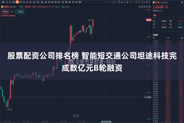 股票配资公司排名榜 智能短交通公司坦途科技完成数亿元B轮融资