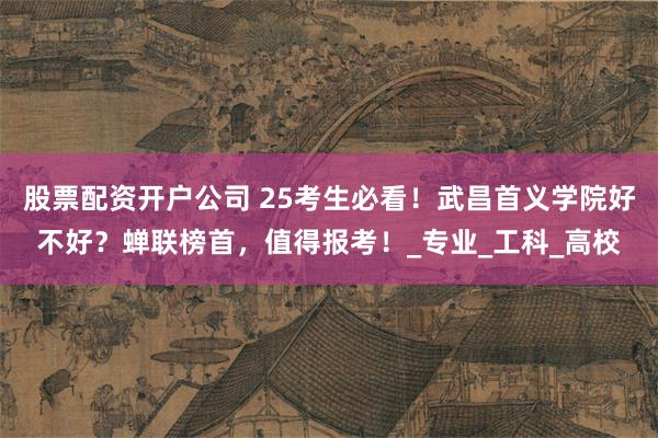 股票配资开户公司 25考生必看！武昌首义学院好不好？蝉联榜首，值得报考！_专业_工科_高校