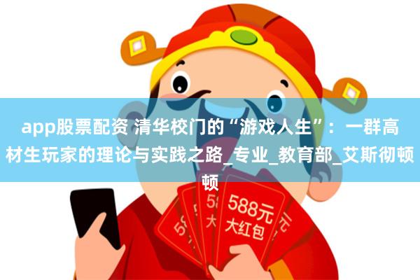 app股票配资 清华校门的“游戏人生”：一群高材生玩家的理论与实践之路_专业_教育部_艾斯彻顿