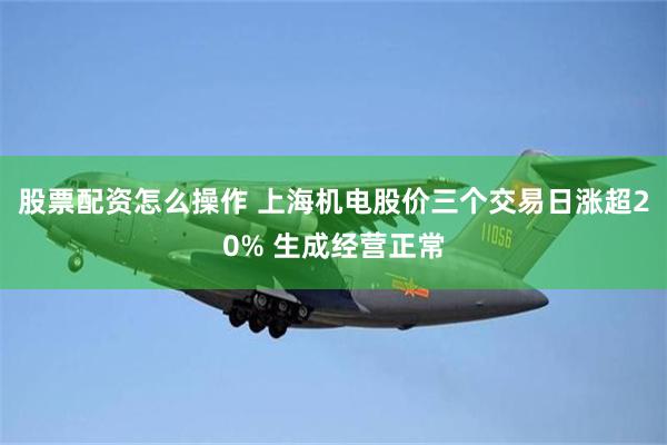 股票配资怎么操作 上海机电股价三个交易日涨超20% 生成经营正常