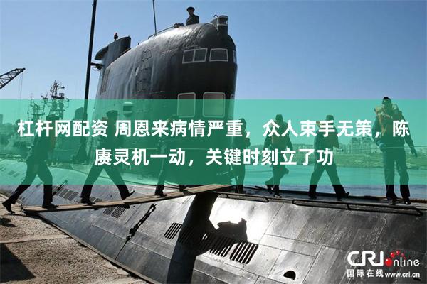 杠杆网配资 周恩来病情严重，众人束手无策，陈赓灵机一动，关键时刻立了功