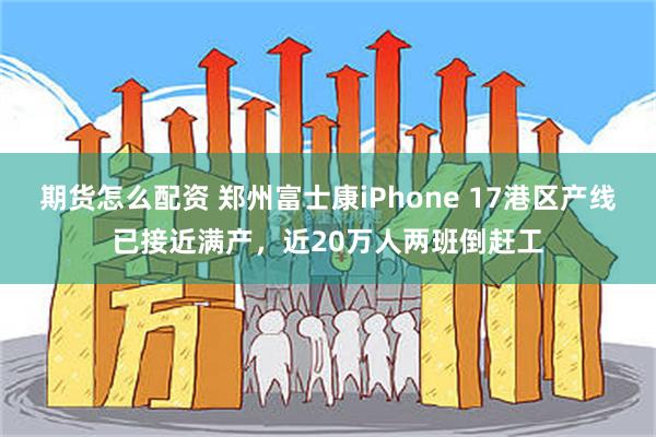 期货怎么配资 郑州富士康iPhone 17港区产线已接近满产，近20万人两班倒赶工